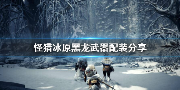 怪猎冰原黑龙武器怎么搭配 怪猎冰原黑龙武器怎么搭配的