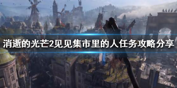 消光2见见集市里的人任务怎么做（消光2 cv）