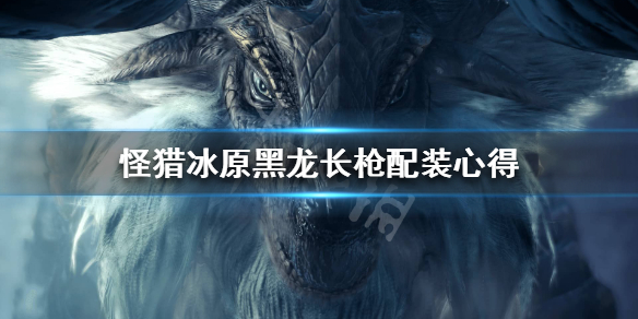 怪猎冰原黑龙长枪武器怎么配装（怪猎冰原黑龙长枪武器怎么配装技能）