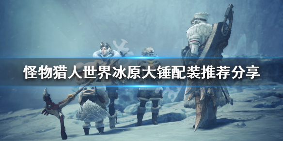 怪物猎人世界冰原大锤配装推荐分享 怪物猎人世界冰原大锤配装思路