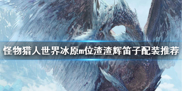 怪猎冰原m位渣渣辉笛子配装推荐 冰原dlc渣渣辉武器废了