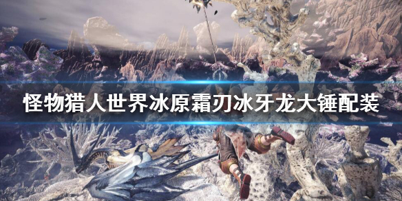 怪猎冰原霜刃冰牙龙大锤怎么搭配 怪物猎人霜刃冰牙龙大剑