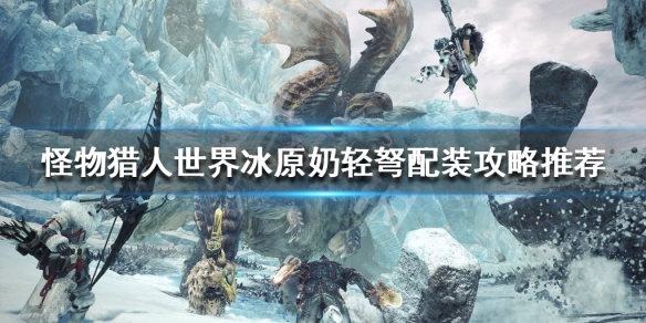 怪物猎人世界冰原奶轻弩怎么玩 怪物猎人世界奶妈轻弩