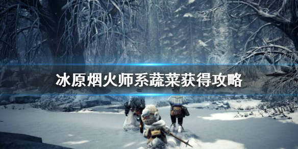 怪猎冰原烟火师系蔬菜怎么获得（怪物猎人烟火师）
