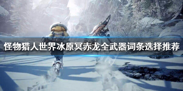 怪猎冰原冥赤龙全武器词条选择推荐 怪物猎人冰原冥赤龙什么武器好