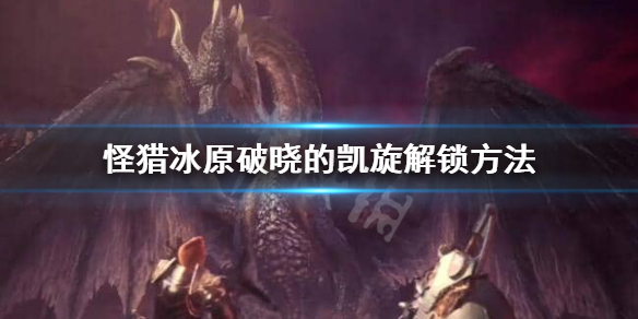 怪猎冰原破晓的凯旋怎么解锁 怪物猎人世界破晓的凯旋怎么过