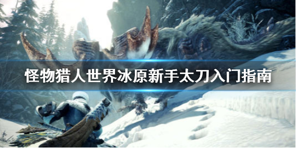 怪物猎人世界冰原太刀怎么入门 怪物猎人世界冰原太刀怎么入门视频