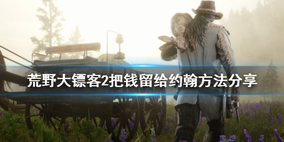 荒野大镖客2怎么把亚瑟的钱留给约翰 荒野大镖客2亚瑟怎么存钱