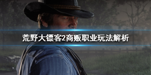 荒野大镖客2商贩该怎么玩（荒野大镖客2商贩怎么玩商贩职业经营心得）