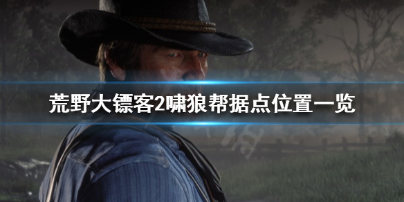 荒野大镖客2啸狼帮据点在哪 荒野大镖客2啸狼帮一共几个藏身处
