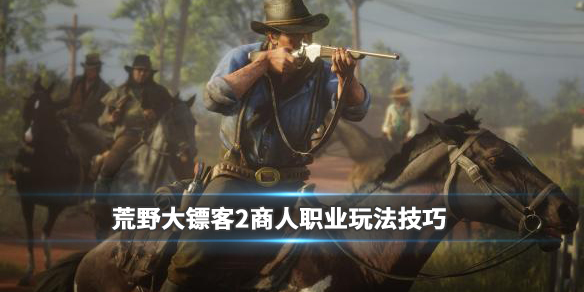 荒野大镖客2商人职业玩法技巧（荒野大镖客2商人职业玩法技巧视频）