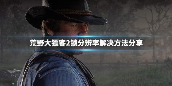 荒野大镖客2锁分辨率怎么办 荒野大镖客2锁帧数