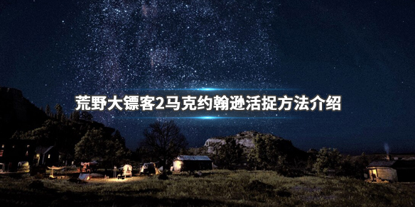 荒野大镖客2马克约翰逊怎么抓（荒野大镖客2赏金任务马克约翰）