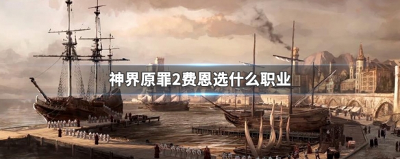 神界原罪2费恩选什么职业 神界原罪2费恩选什么职业最好