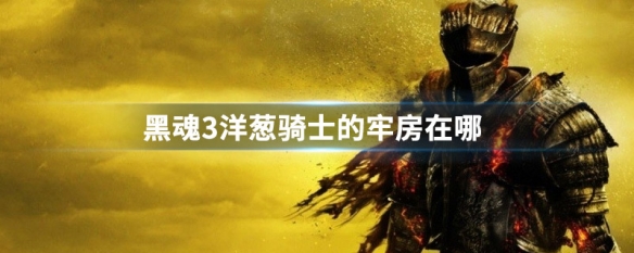黑魂3洋葱骑士的牢房在哪（黑魂3洋葱骑士在哪个牢里）