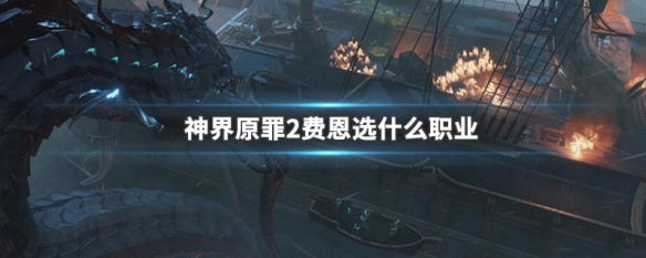 神界原罪2费恩选什么职业 神界原罪2费恩适合职业