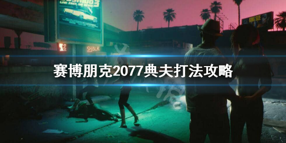 赛博朋克2077典夫怎么打（赛博朋克2077恶原典夫）