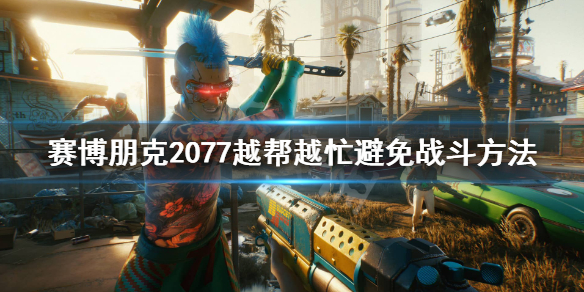 赛博朋克2077越帮越忙怎么避免战斗（赛博朋克2077 越帮越忙）