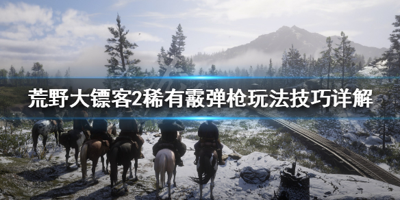 荒野大镖客2稀有霰弹枪怎么玩 荒野大镖客2稀有霰弹枪和双管霰弹枪