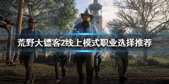 荒野大镖客2线上模式选什么职业好 荒野大镖客2线上模式选什么职业好