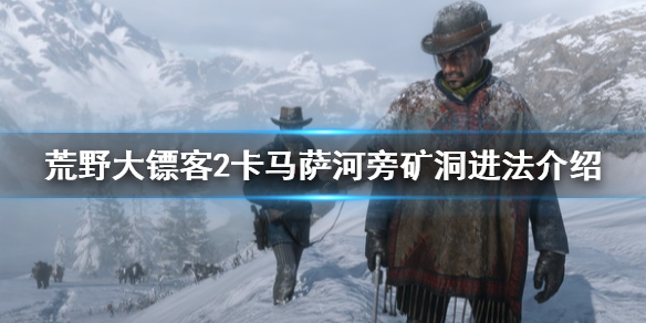 荒野大镖客2卡马萨河旁矿洞怎么进（荒野大镖客2马卡山上）