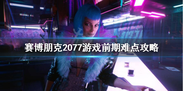 赛博朋克2077游戏前期怎么玩 赛博朋克2077游戏前期怎么玩好