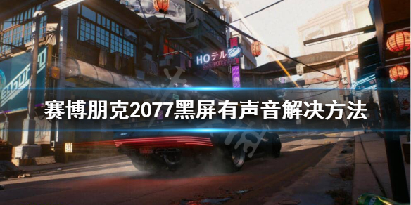 赛博朋克2077黑屏有声音怎么办 赛博朋克2077 pc黑屏有声