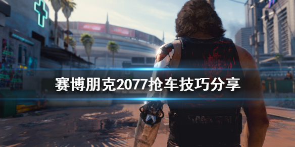 赛博朋克2077抢车有什么技巧 赛博朋克抢到车