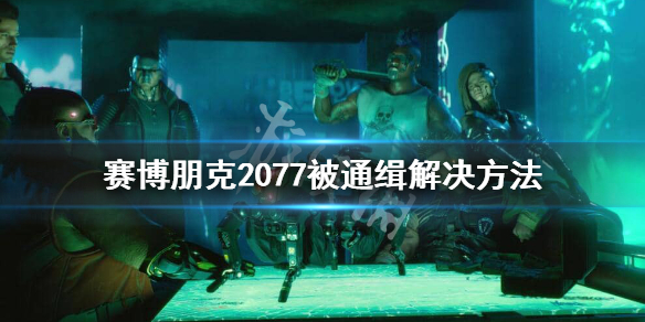 赛博朋克2077被通缉了怎么办 赛博朋克2077通缉令怎么消除