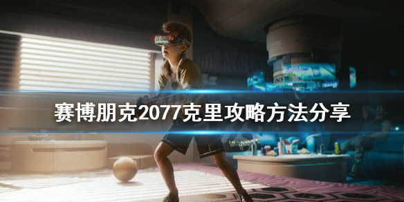 赛博朋克2077克里怎么攻略 2077克里如何攻略