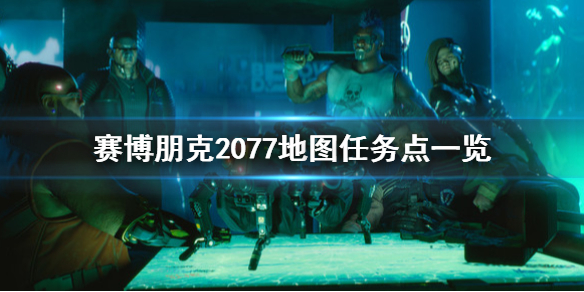 赛博朋克2077地图任务点在哪 赛博朋克2077地图地点