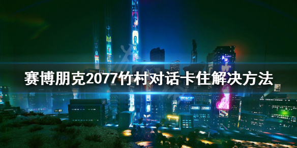 赛博朋克2077竹村bug怎么解决 赛博朋克2077竹村没救