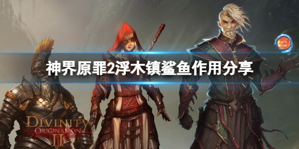 神界原罪2浮木镇鲨鱼有什么用 神界原罪2浮木镇渔场地下室怎样触发战斗