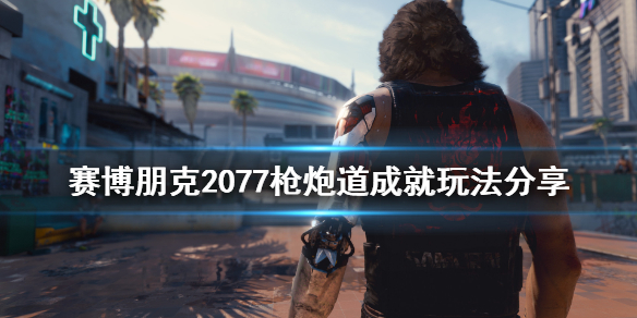 赛博朋克2077枪炮道成就怎么玩 2077 枪炮道