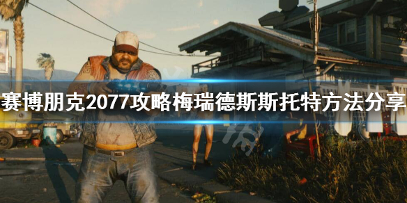 赛博朋克2077梅瑞德斯怎么攻略 赛博朋克2077梅瑞德斯攻略视频