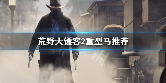 荒野大镖客2重型马怎么选 荒野大嫖客2重型马