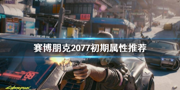 赛博朋克2077初期点什么属性 赛博朋克2077初期点什么属性的