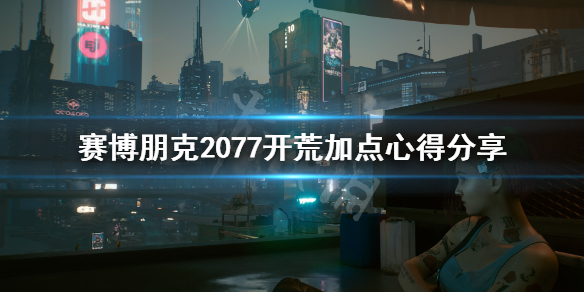 赛博朋克2077开荒加点心得分享（塞博朋克2077开局加点）