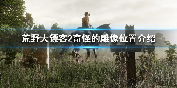 荒野大镖客2奇怪的雕像在哪 荒野大镖客2奇怪的雕像在哪里