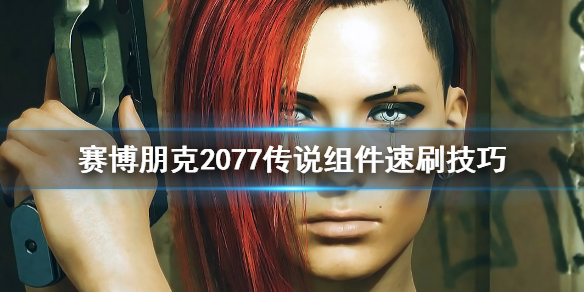 赛博朋克2077怎么速刷传说组件 赛博朋克2077怎么获得传说组件