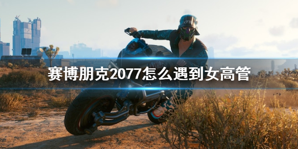 赛博朋克2077怎么遇到女高管（赛博朋克2077女高管攻略视频）