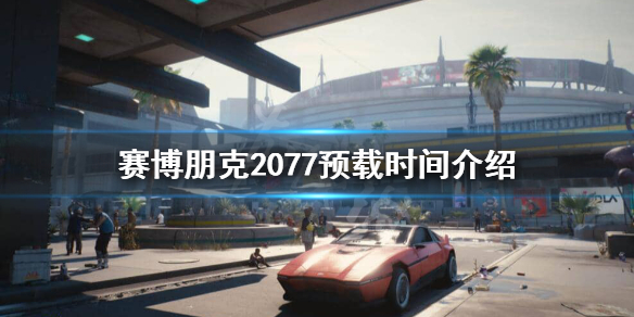 赛博朋克2077什么时候开始预载 赛博朋克2077什么时候开始预载的