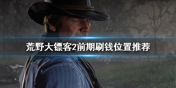 荒野大镖客2前期在哪刷钱（荒野大镖客2前期怎么挣钱）