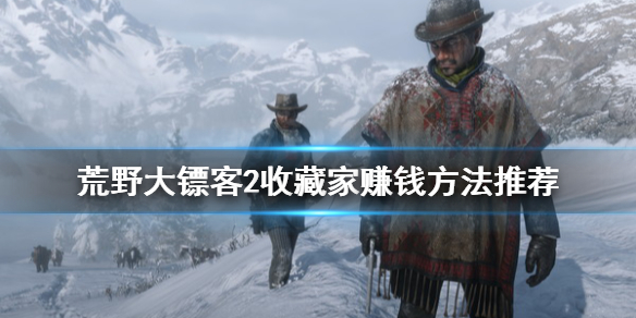 荒野大镖客2收藏家怎么赚钱 荒野大镖客2收藏家怎么赚钱快