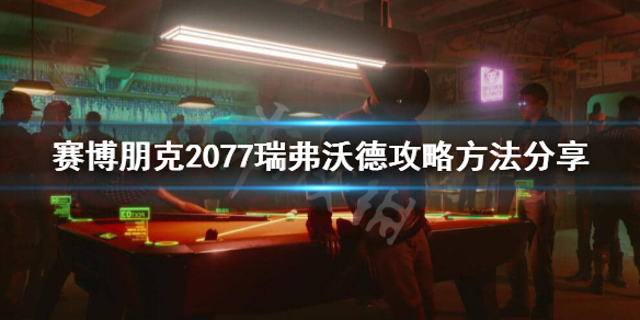 赛博朋克2077瑞弗怎么攻略（赛博朋克2077瑞弗攻略完整版）