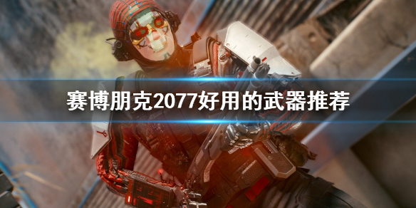 赛博朋克2077好用的武器有哪些（赛博朋克2077 好用的武器）