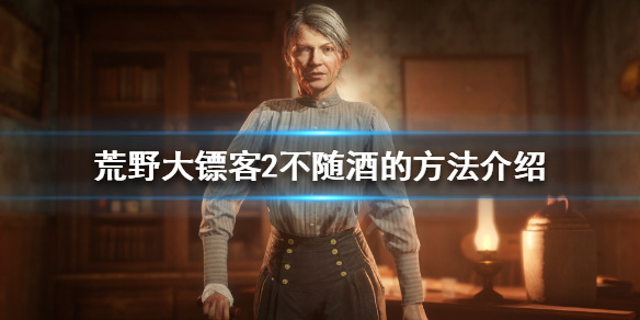 荒野大镖客2私酒贩怎么不随酒（荒野大镖客2私酒贩技巧）