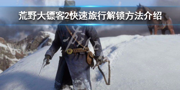 荒野大镖客2快速旅行怎么解锁 荒野大镖客2快速旅行怎么解锁地点