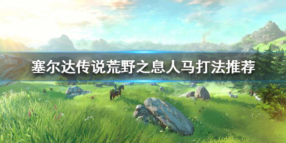 塞尔达传说荒野之息人马怎么打（塞尔达传说人马强弱分布图）