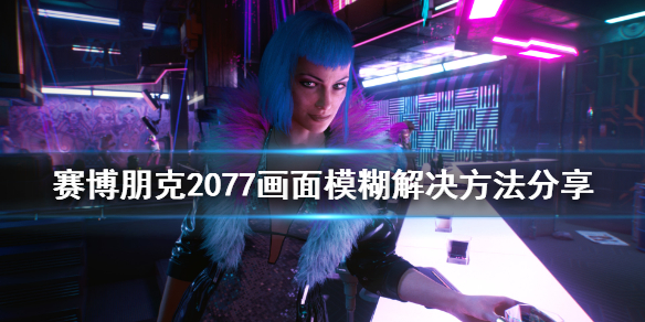 赛博朋克2077画面模糊怎么办（赛博朋克2077为什么画面糊）